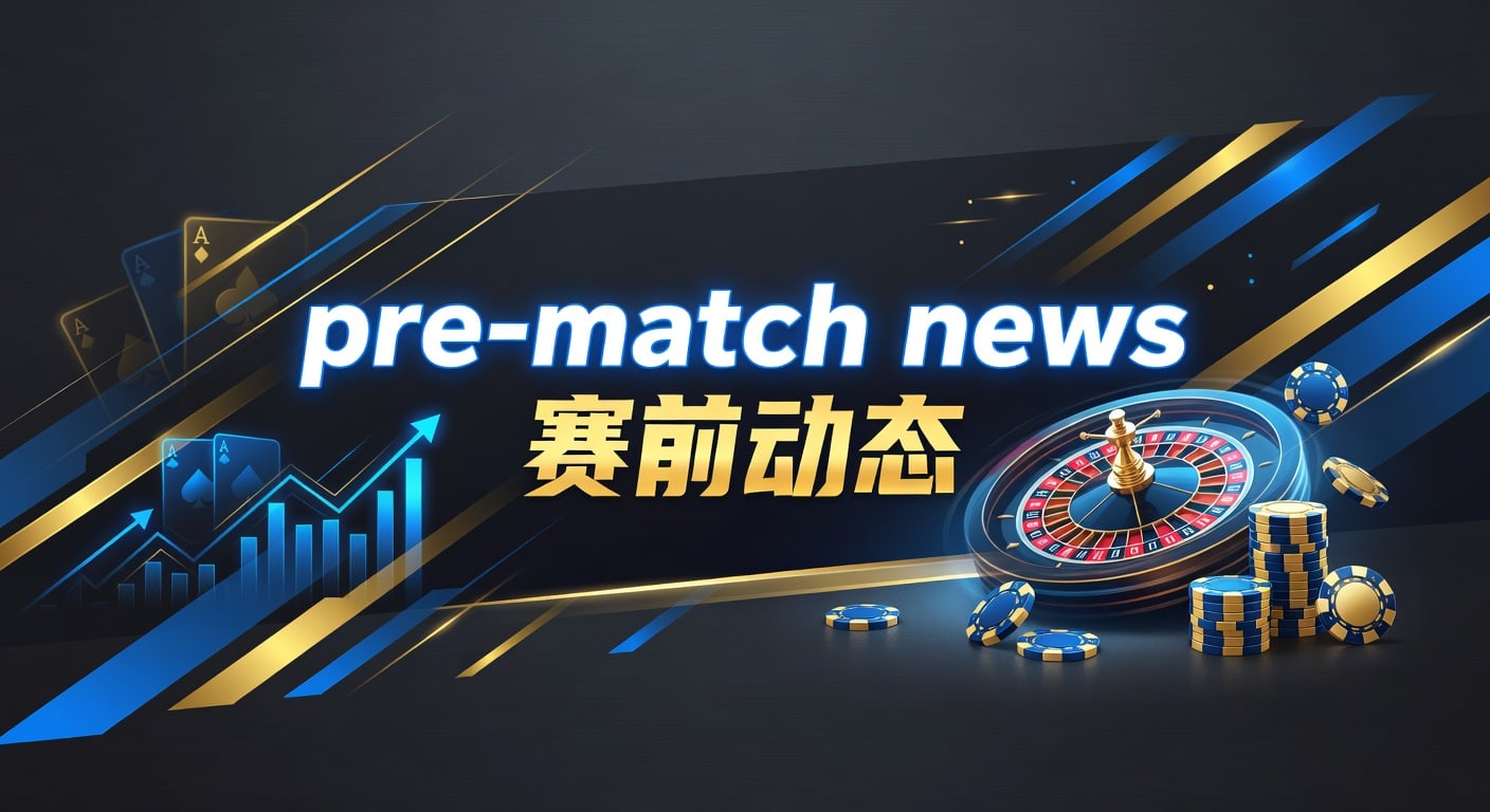 pre-match news 赛前动态：2026年比赛前情报与临场判断